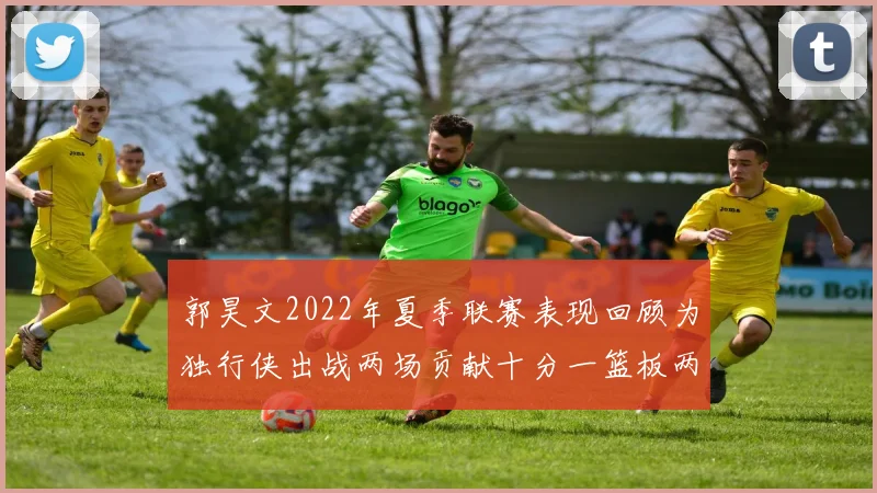 郭昊文2022年夏季联赛表现回顾为独行侠出战两场贡献十分一篮板两助攻