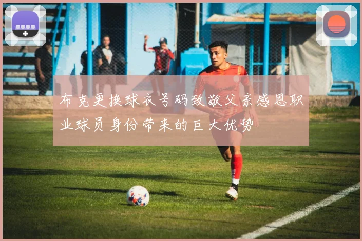 布克更换球衣号码致敬父亲感恩职业球员身份带来的巨大优势