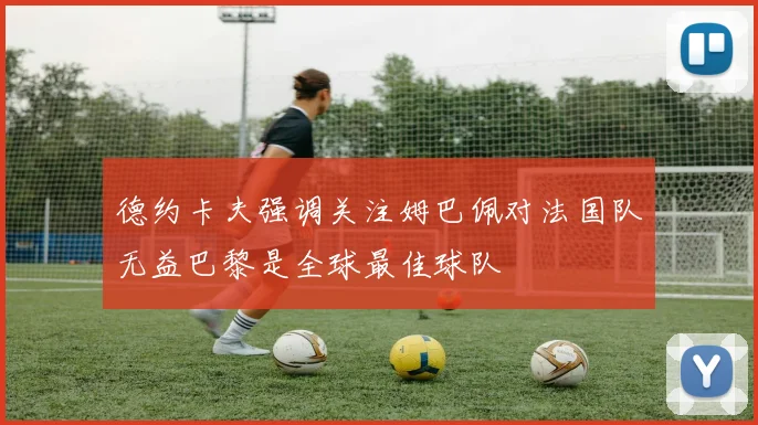 德约卡夫强调关注姆巴佩对法国队无益巴黎是全球最佳球队
