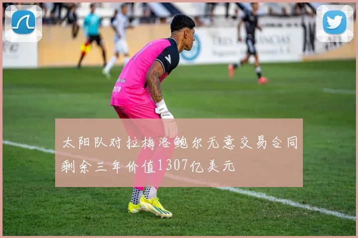 太阳队对拉梅洛鲍尔无意交易合同剩余三年价值1307亿美元