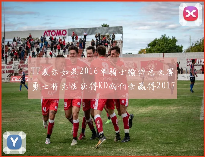TT表示如果2016年骑士输掉总决赛勇士将无法获得KD我们会赢得2017和2018年总冠军
