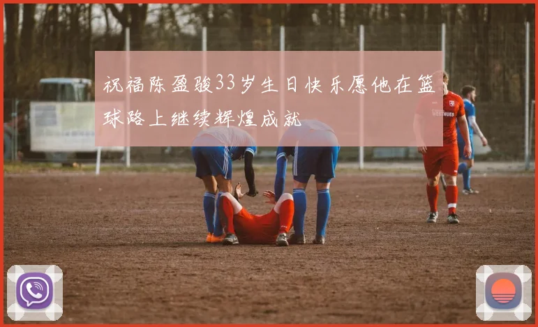 祝福陈盈骏33岁生日快乐愿他在篮球路上继续辉煌成就
