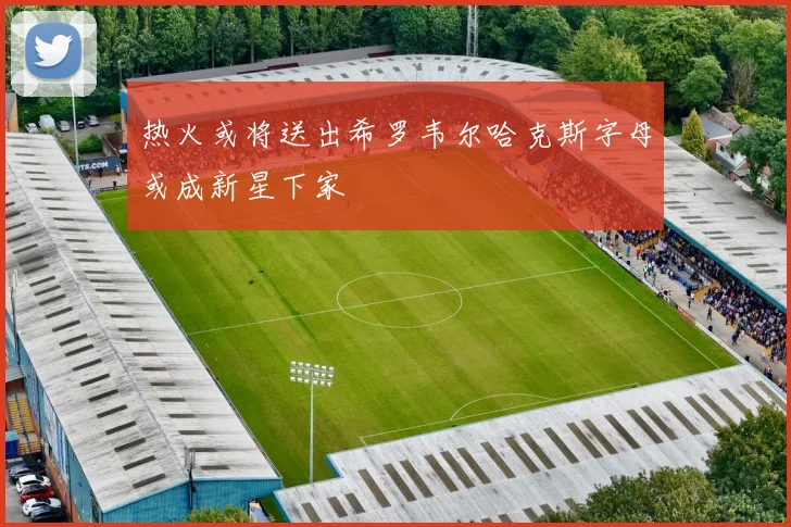 热火或将送出希罗韦尔哈克斯字母或成新星下家