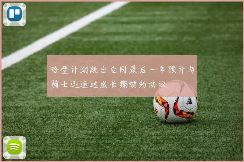 哈登计划跳出合同最后一年预计与骑士迅速达成长期续约协议