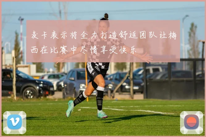 麦卡表示将全力打造舒适团队让梅西在比赛中尽情享受快乐