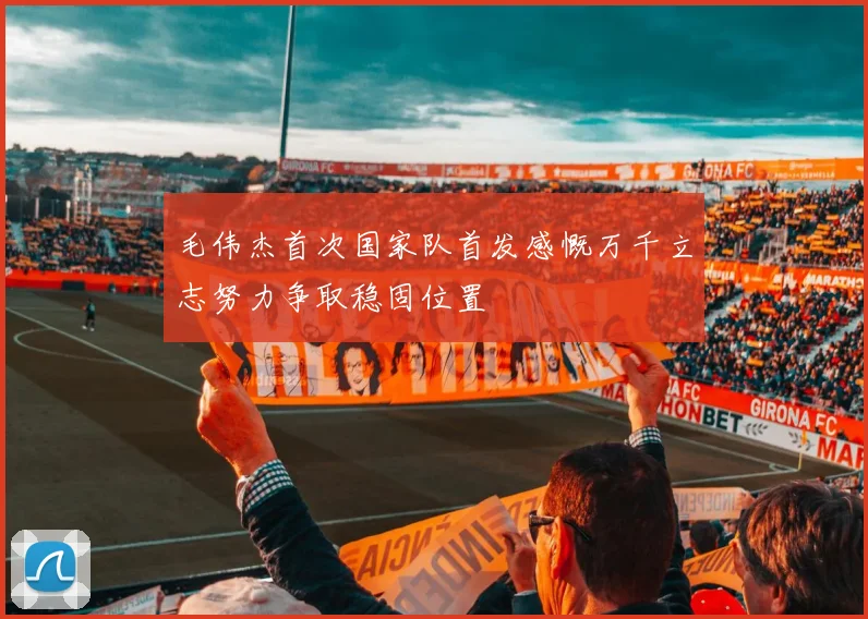 毛伟杰首次国家队首发感慨万千立志努力争取稳固位置