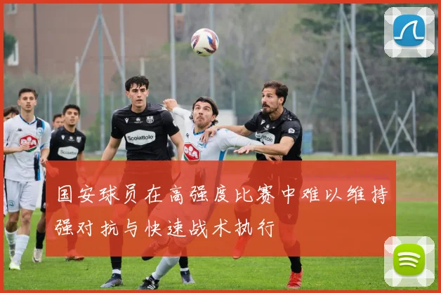 国安球员在高强度比赛中难以维持强对抗与快速战术执行