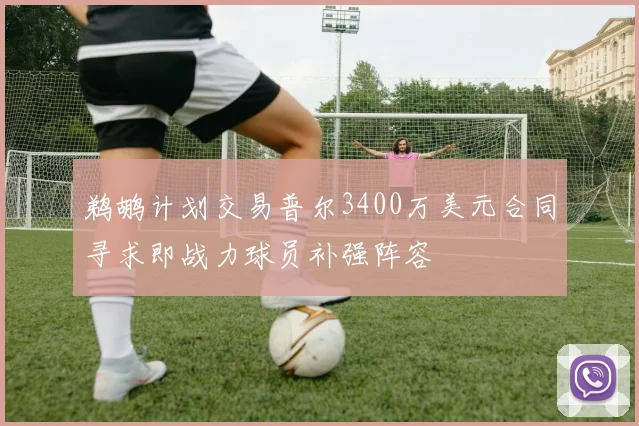 鹈鹕计划交易普尔3400万美元合同寻求即战力球员补强阵容