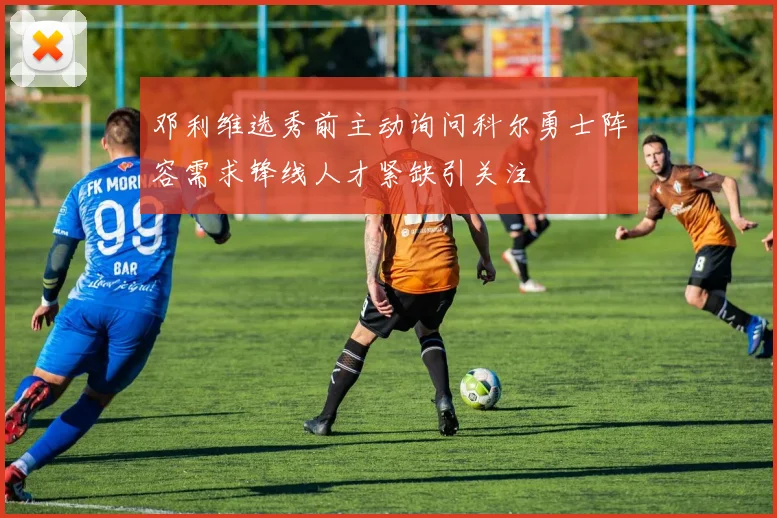 邓利维选秀前主动询问科尔勇士阵容需求锋线人才紧缺引关注