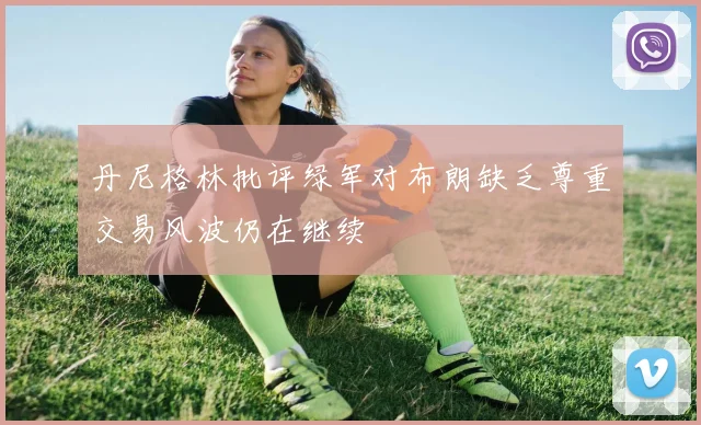 丹尼格林批评绿军对布朗缺乏尊重交易风波仍在继续