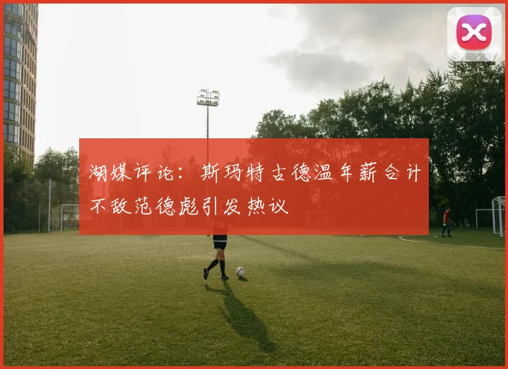 湖媒评论：斯玛特古德温年薪合计不敌范德彪引发热议
