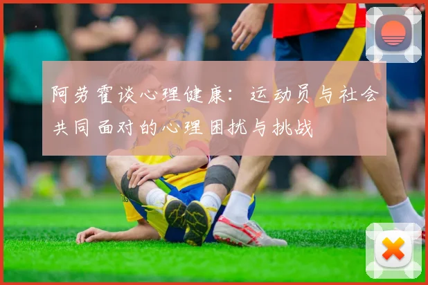 阿劳霍谈心理健康：运动员与社会共同面对的心理困扰与挑战