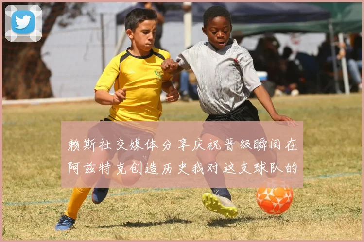 赖斯社交媒体分享庆祝晋级瞬间在阿兹特克创造历史我对这支球队的热爱无以言表