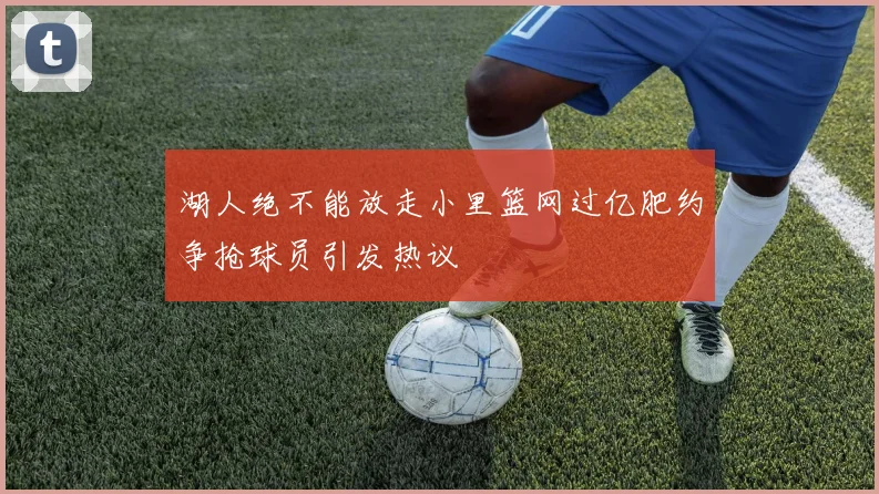 湖人绝不能放走小里篮网过亿肥约争抢球员引发热议
