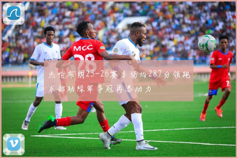 杰伦布朗25-26赛季场均287分领跑东部助绿军争冠再添动力