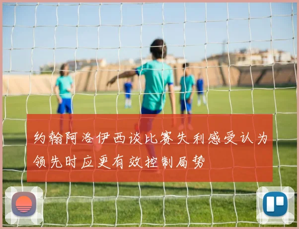 约翰阿洛伊西谈比赛失利感受认为领先时应更有效控制局势