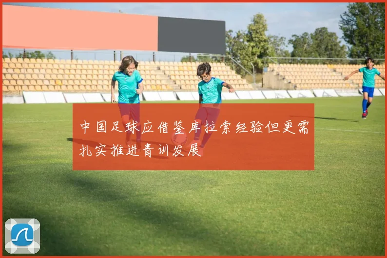 中国足球应借鉴库拉索经验但更需扎实推进青训发展