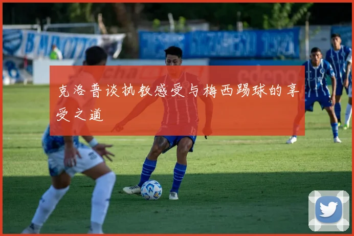 克洛普谈执教感受与梅西踢球的享受之道