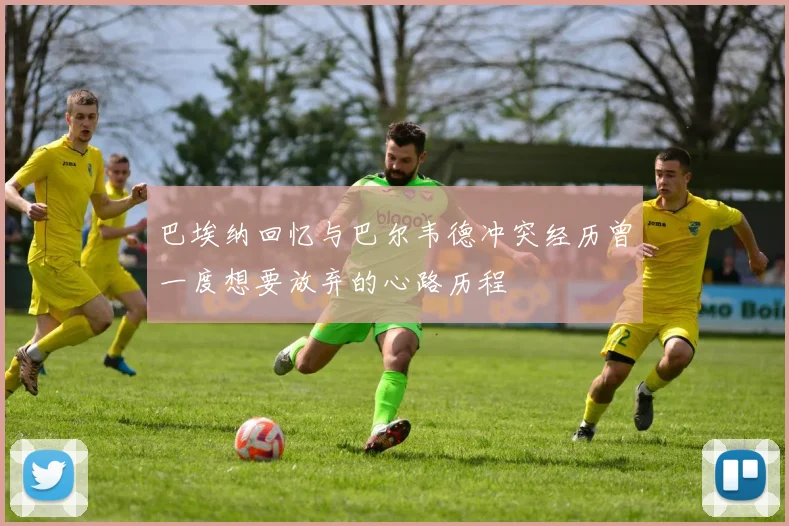 巴埃纳回忆与巴尔韦德冲突经历曾一度想要放弃的心路历程