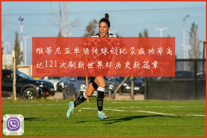 维蒂尼亚单场传球创纪录成功率高达121次刷新世界杯历史新篇章