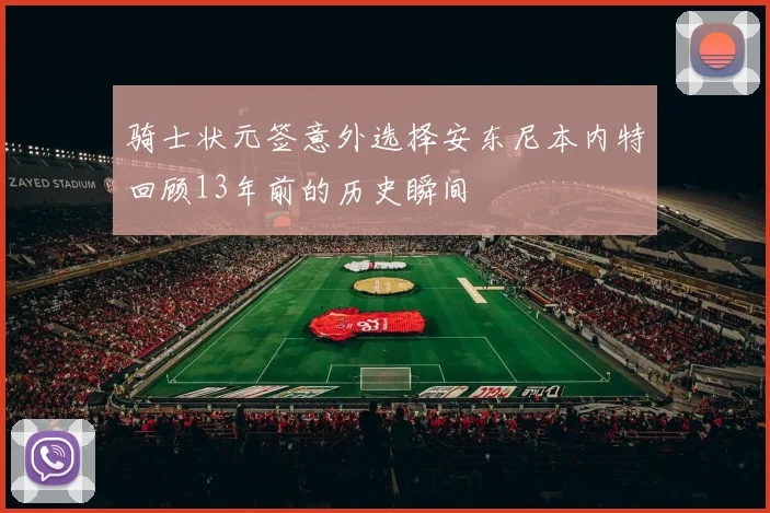 骑士状元签意外选择安东尼本内特回顾13年前的历史瞬间