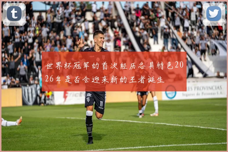 世界杯冠军的首次经历各具特色2026年是否会迎来新的王者诞生