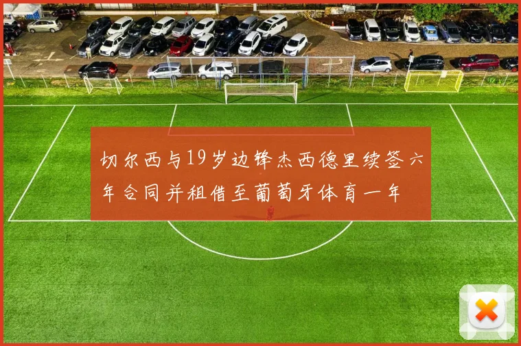 切尔西与19岁边锋杰西德里续签六年合同并租借至葡萄牙体育一年