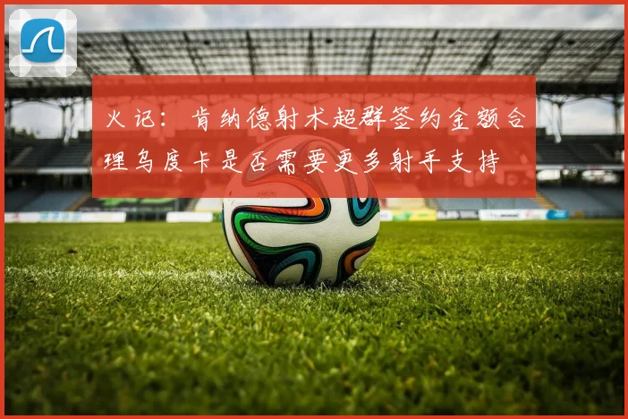 火记：肯纳德射术超群签约金额合理乌度卡是否需要更多射手支持