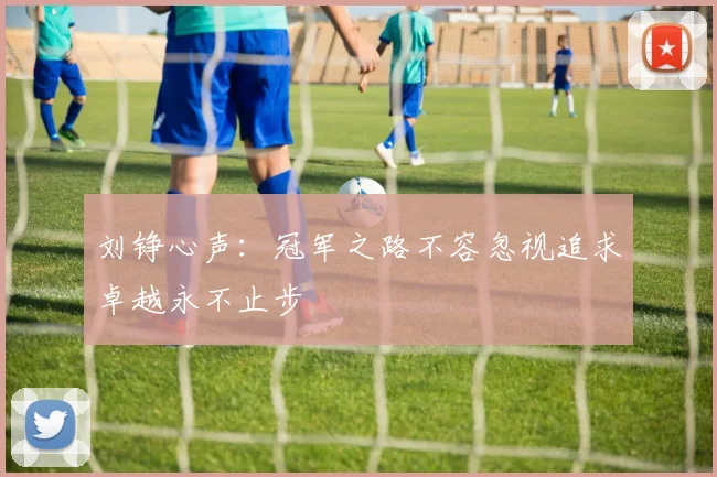 刘铮心声：冠军之路不容忽视追求卓越永不止步