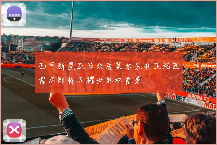 西甲新星亚马尔居莱尔朱利亚诺西蒙尼即将闪耀世界杯首秀