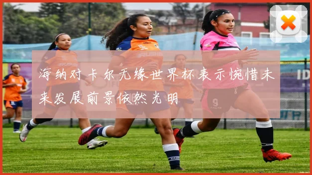 海纳对卡尔无缘世界杯表示惋惜未来发展前景依然光明