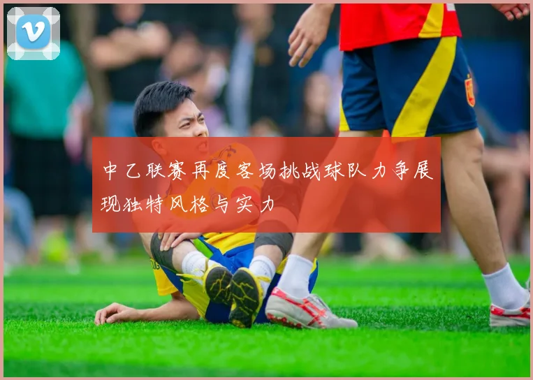 中乙联赛再度客场挑战球队力争展现独特风格与实力