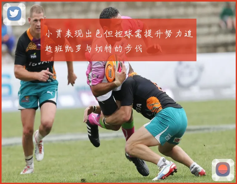 小贾表现出色但控球需提升努力追赶班凯罗与切特的步伐